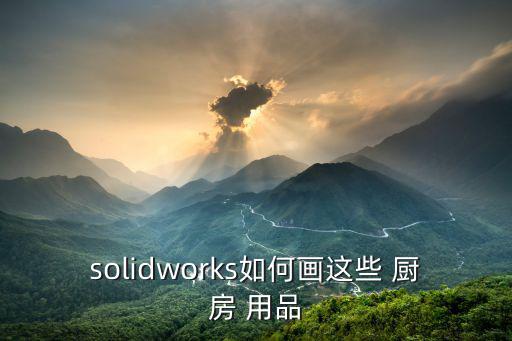 solidworks如何畫這些 廚房 用品