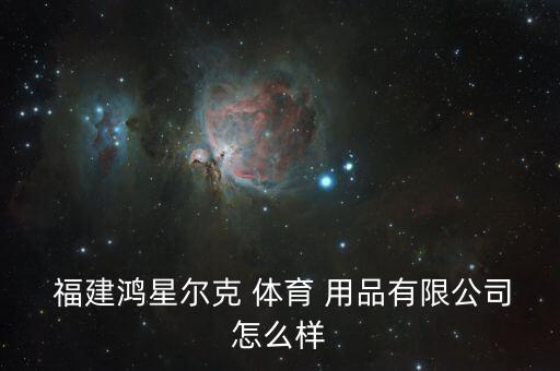  福建鴻星爾克 體育 用品有限公司怎么樣