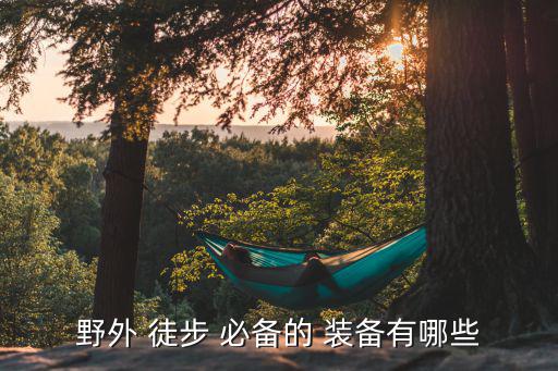 戶外徒步必備裝備,戶外徒步需要準(zhǔn)備什么?