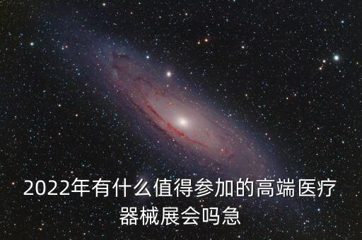 2022年有什么值得參加的高端醫(yī)療器械展會(huì)嗎急