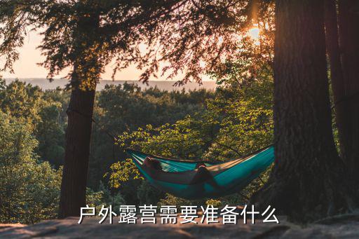 戶外露營(yíng)需要準(zhǔn)備什么