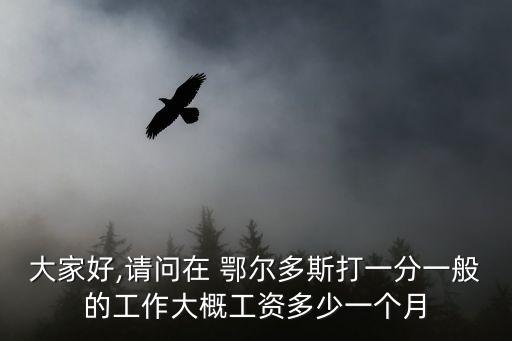 大家好,請問在 鄂爾多斯打一分一般的工作大概工資多少一個(gè)月