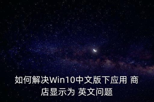 如何解決Win10中文版下應(yīng)用 商店顯示為 英文問(wèn)題