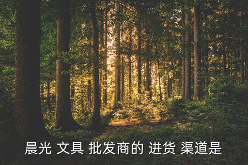 晨光 文具 批發(fā)商的 進(jìn)貨 渠道是