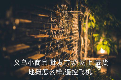  義烏小商品 批發(fā)市場(chǎng) 網(wǎng)上 進(jìn)貨地?cái)傇趺礃?遙控飛機(jī)