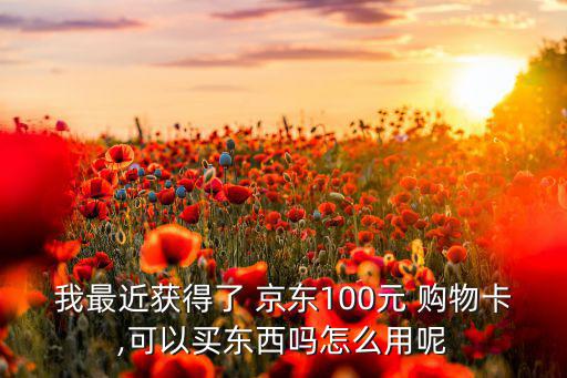 我最近獲得了 京東100元 購物卡,可以買東西嗎怎么用呢