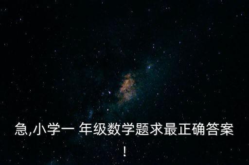 急,小學(xué)一 年級(jí)數(shù)學(xué)題求最正確答案!