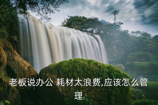 老板說辦公 耗材太浪費,應(yīng)該怎么管理