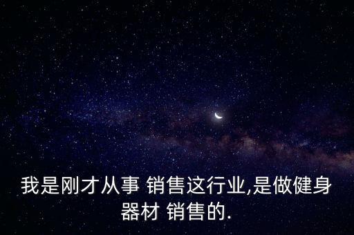 我是剛才從事 銷(xiāo)售這行業(yè),是做健身器材 銷(xiāo)售的.