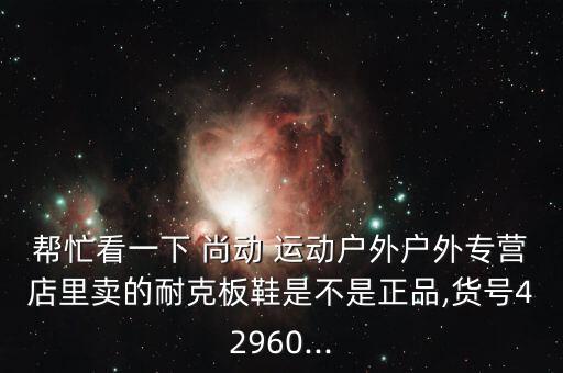 幫忙看一下 尚動 運動戶外戶外專營店里賣的耐克板鞋是不是正品,貨號42960...