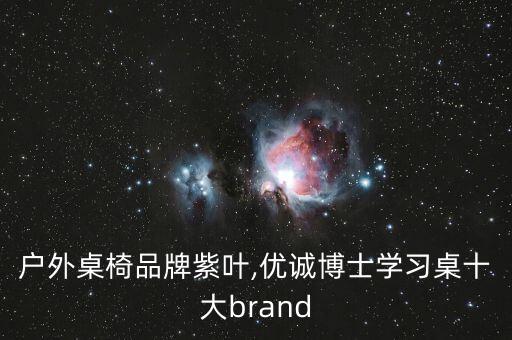 十大戶外桌椅品牌紫葉,優(yōu)誠博士學(xué)習(xí)桌十大brand