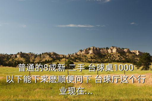 普通的8成新 二手 臺球桌1000以下能下來麼順便問下 臺球廳這個行業(yè)現(xiàn)在...