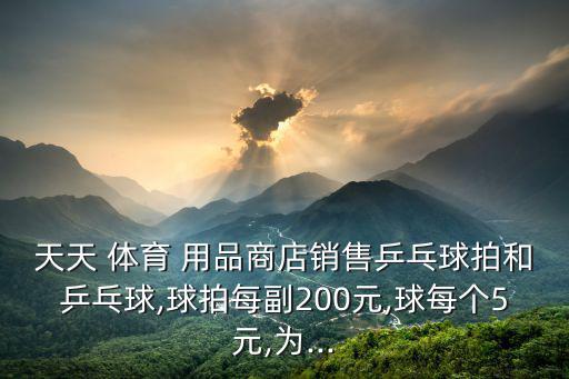 天天 體育 用品商店銷售乒乓球拍和乒乓球,球拍每副200元,球每個5元,為...