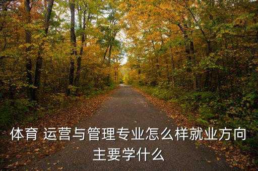 體育 運(yùn)營(yíng)與管理專業(yè)怎么樣就業(yè)方向主要學(xué)什么