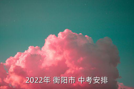 2022年 衡陽市 中考安排