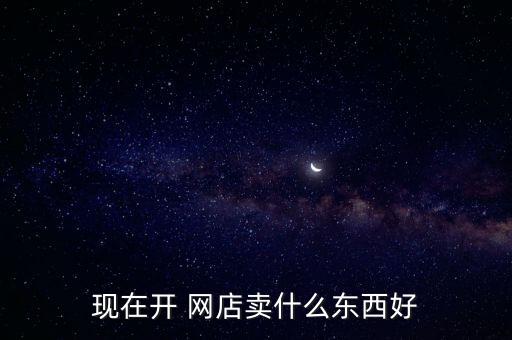 現(xiàn)在開 網(wǎng)店賣什么東西好