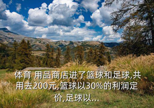  體育 用品商店進(jìn)了籃球和足球,共用去200元,籃球以30%的利潤定價,足球以...