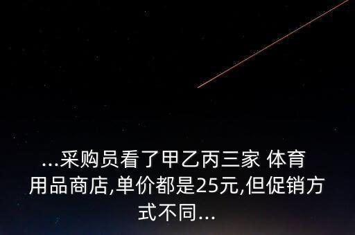 ...采購員看了甲乙丙三家 體育 用品商店,單價(jià)都是25元,但促銷方式不同...