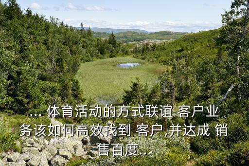 ... 體育活動的方式聯(lián)誼 客戶業(yè)務(wù)該如何高效找到 客戶,并達成 銷售百度...