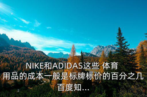 NIKE和ADIDAS這些 體育 用品的成本一般是標牌標價的百分之幾百度知...