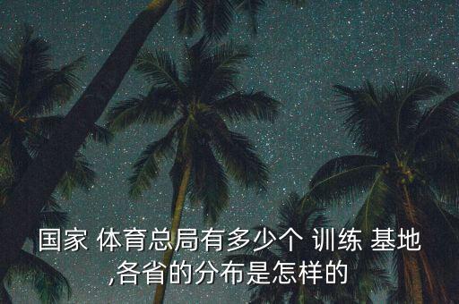 國(guó)家 體育總局有多少個(gè) 訓(xùn)練 基地,各省的分布是怎樣的