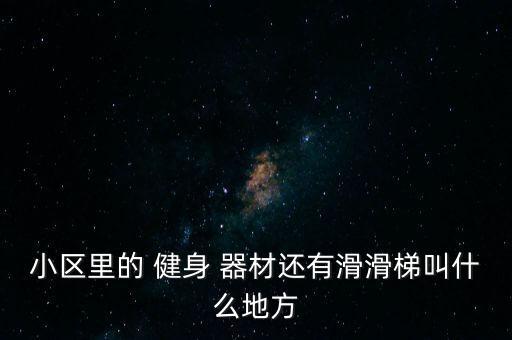 小區(qū)里的 健身 器材還有滑滑梯叫什么地方