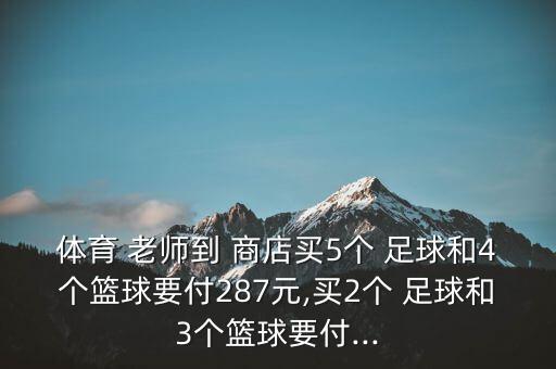 體育 老師到 商店買5個 足球和4個籃球要付287元,買2個 足球和3個籃球要付...