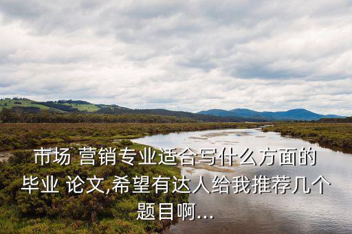 市場(chǎng)營(yíng)銷(xiāo)畢業(yè)論文選題,2022市場(chǎng)營(yíng)銷(xiāo)畢業(yè)論文選題