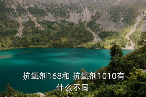  抗氧劑168和 抗氧劑1010有什么不同