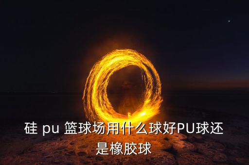 硅 pu 籃球場(chǎng)用什么球好PU球還是橡膠球