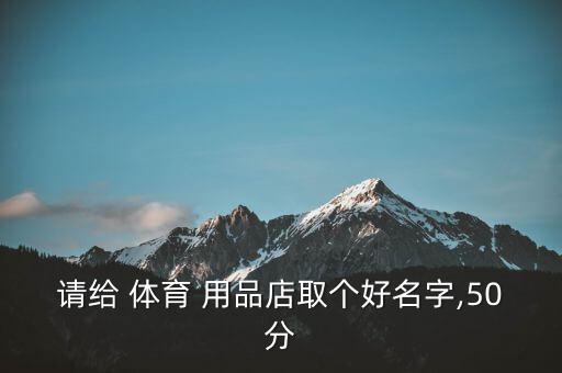 請(qǐng)給 體育 用品店取個(gè)好名字,50分