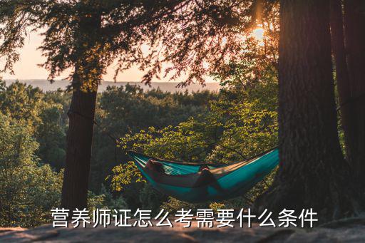 中國(guó)營(yíng)養(yǎng)師證怎么考,報(bào)考營(yíng)養(yǎng)師的基本條件和時(shí)間