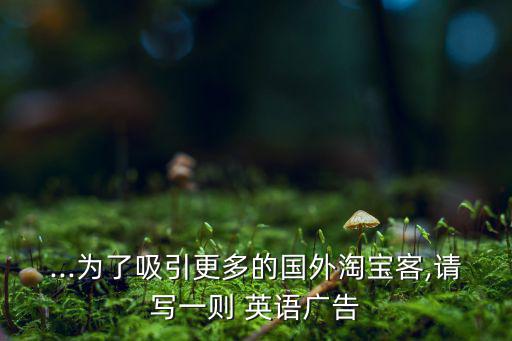 ...為了吸引更多的國外淘寶客,請(qǐng)寫一則 英語廣告