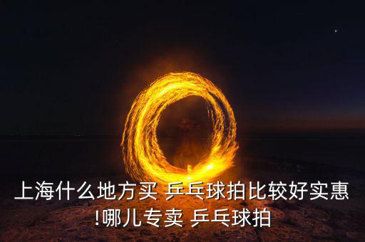 上海什么地方買 乒乓球拍比較好實(shí)惠!哪兒專賣 乒乓球拍