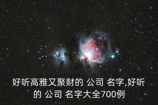 好聽高雅又聚財?shù)?公司 名字,好聽的 公司 名字大全700例