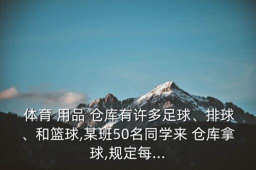  體育 用品 倉庫有許多足球、排球、和籃球,某班50名同學(xué)來 倉庫拿球,規(guī)定每...