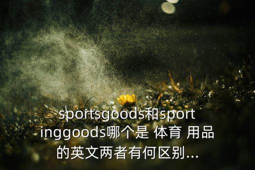 sportsgoods和sportinggoods哪個(gè)是 體育 用品的英文兩者有何區(qū)別...