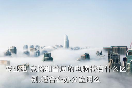 專業(yè)電 競椅和普通的電腦椅有什么區(qū)別,適合在辦公室用么