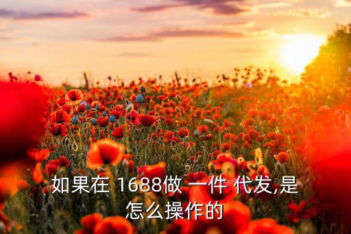 如果在 1688做 一件 代發(fā),是怎么操作的