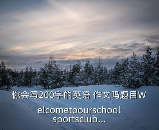 你會(huì)寫200字的英語 作文嗎題目Welcometoourschoolsportsclub...