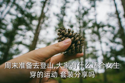 周末準(zhǔn)備去登山,大家有什么適合女生穿的運動 套裝分享嗎