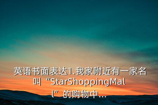  英語書面表達(dá)1.我家附近有一家名叫“StarShoppingMall”的購物中...