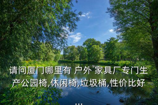 請問廈門哪里有 戶外 家具廠專門生產(chǎn)公園椅,休閑椅,垃圾桶,性價比好...