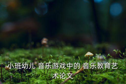 小班幼兒 音樂游戲中的 音樂教育藝術(shù)論文