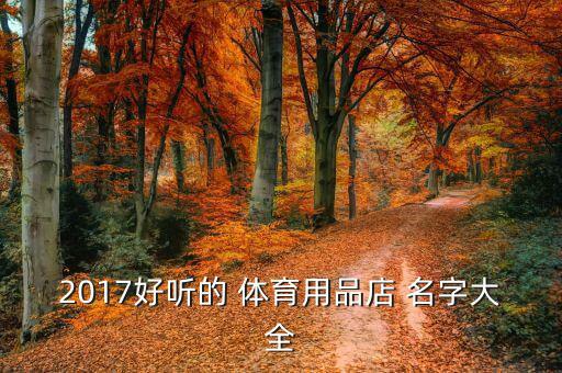 體育類公司名字大全參考,互聯(lián)網(wǎng)公司名字大全參考