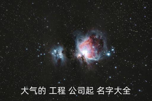 工程公司用什么名字好聽(tīng),大氣好聽(tīng)的建筑工程公司名字大全