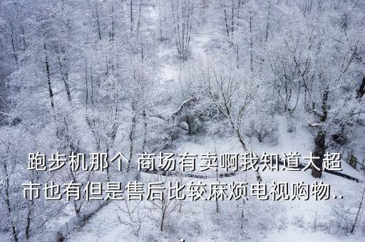  跑步機那個 商場有賣啊我知道大超市也有但是售后比較麻煩電視購物...