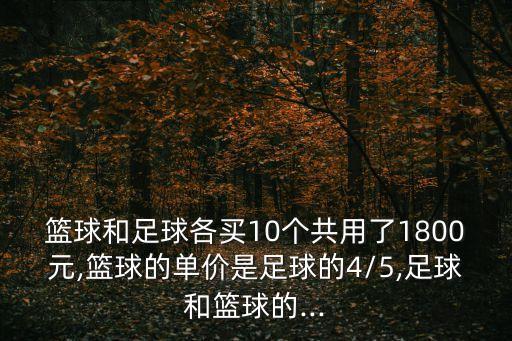 籃球和足球各買10個(gè)共用了1800元,籃球的單價(jià)是足球的4/5,足球和籃球的...