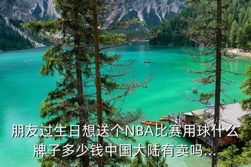 朋友過生日想送個NBA比賽用球什么牌子多少錢中國大陸有賣嗎...