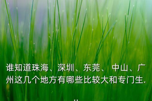 誰知道珠海、深圳、東莞、 中山、廣州這幾個地方有哪些比較大和專門生...